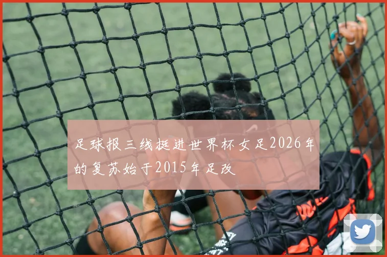 足球报三线挺进世界杯女足2026年的复苏始于2015年足改