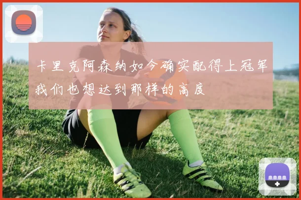 卡里克阿森纳如今确实配得上冠军我们也想达到那样的高度
