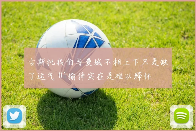 古斯托我们与曼城不相上下只是缺了运气 01输掉实在是难以释怀