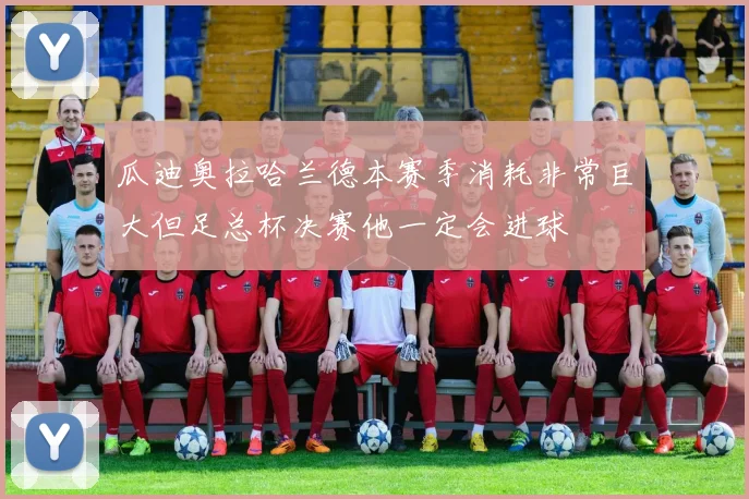 瓜迪奥拉哈兰德本赛季消耗非常巨大但足总杯决赛他一定会进球