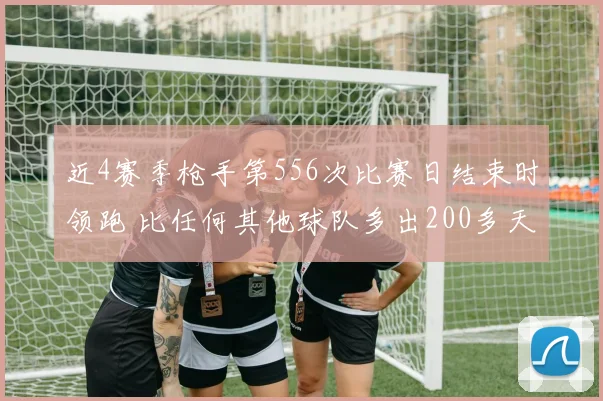 近4赛季枪手第556次比赛日结束时领跑 比任何其他球队多出200多天