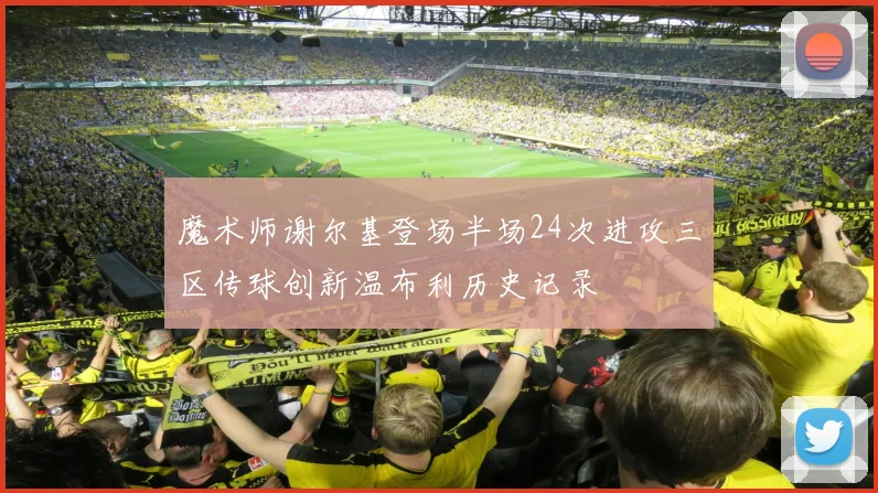 魔术师谢尔基登场半场24次进攻三区传球创新温布利历史记录